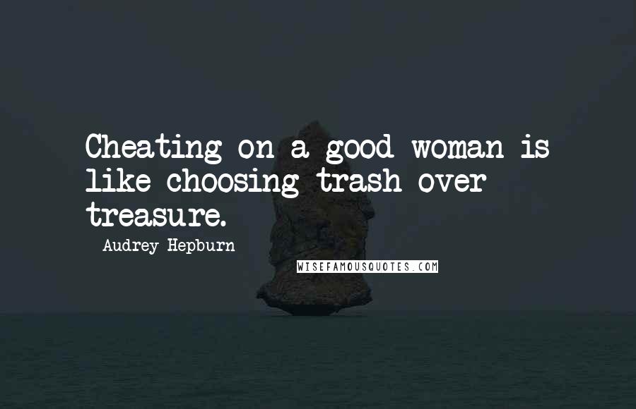 Audrey Hepburn Quotes: Cheating on a good woman is like choosing trash over treasure.