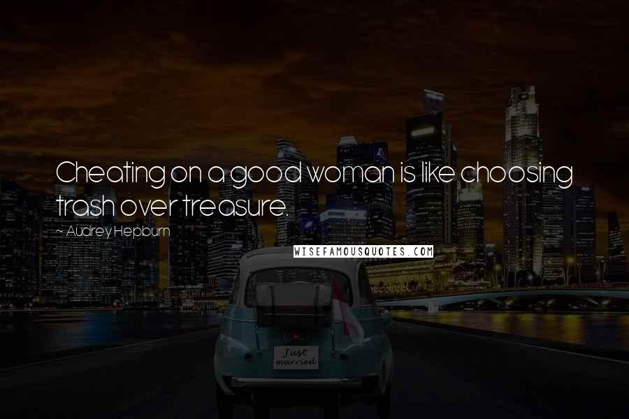 Audrey Hepburn Quotes: Cheating on a good woman is like choosing trash over treasure.