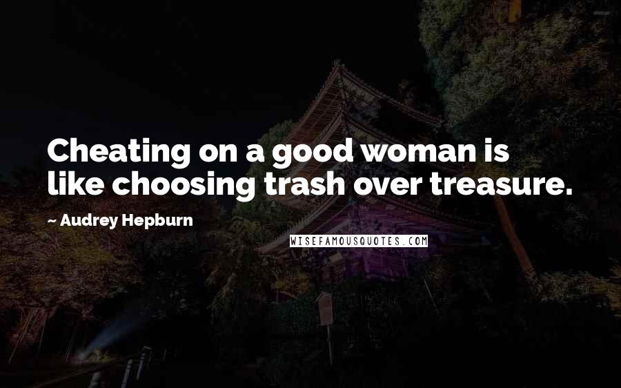 Audrey Hepburn Quotes: Cheating on a good woman is like choosing trash over treasure.
