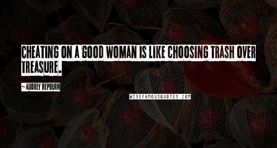 Audrey Hepburn Quotes: Cheating on a good woman is like choosing trash over treasure.