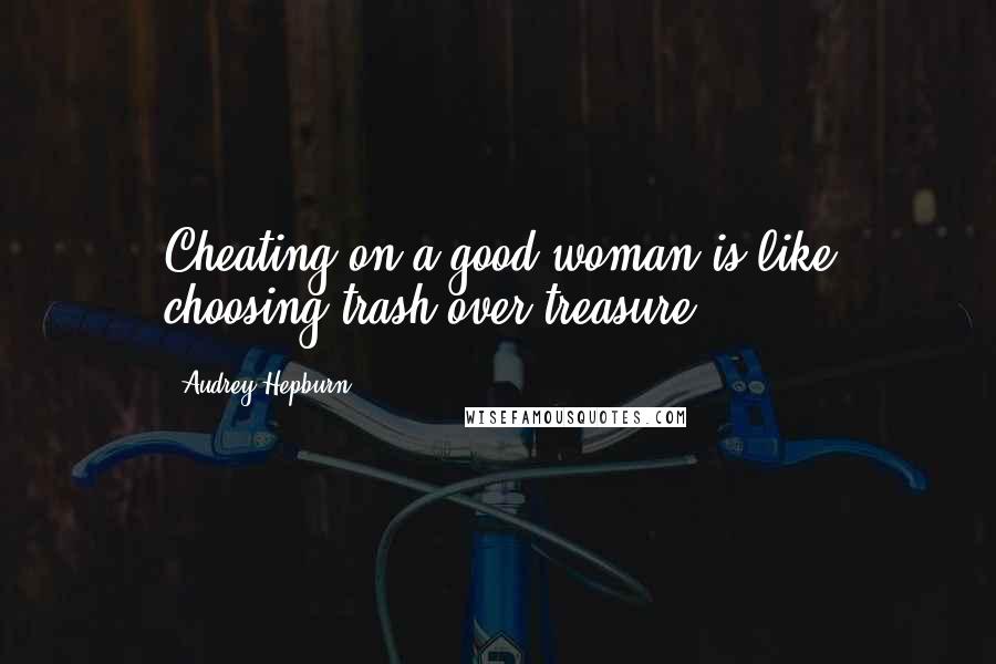 Audrey Hepburn Quotes: Cheating on a good woman is like choosing trash over treasure.