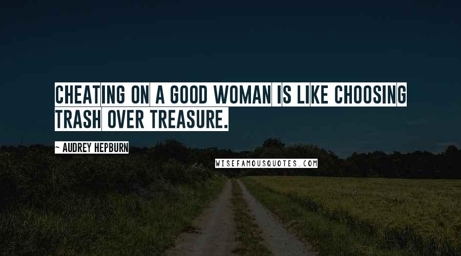 Audrey Hepburn Quotes: Cheating on a good woman is like choosing trash over treasure.