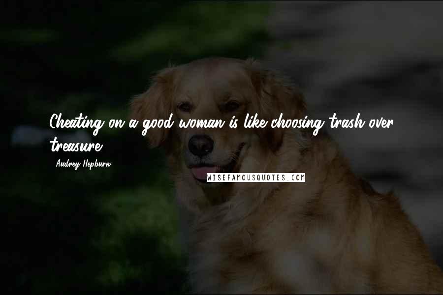 Audrey Hepburn Quotes: Cheating on a good woman is like choosing trash over treasure.