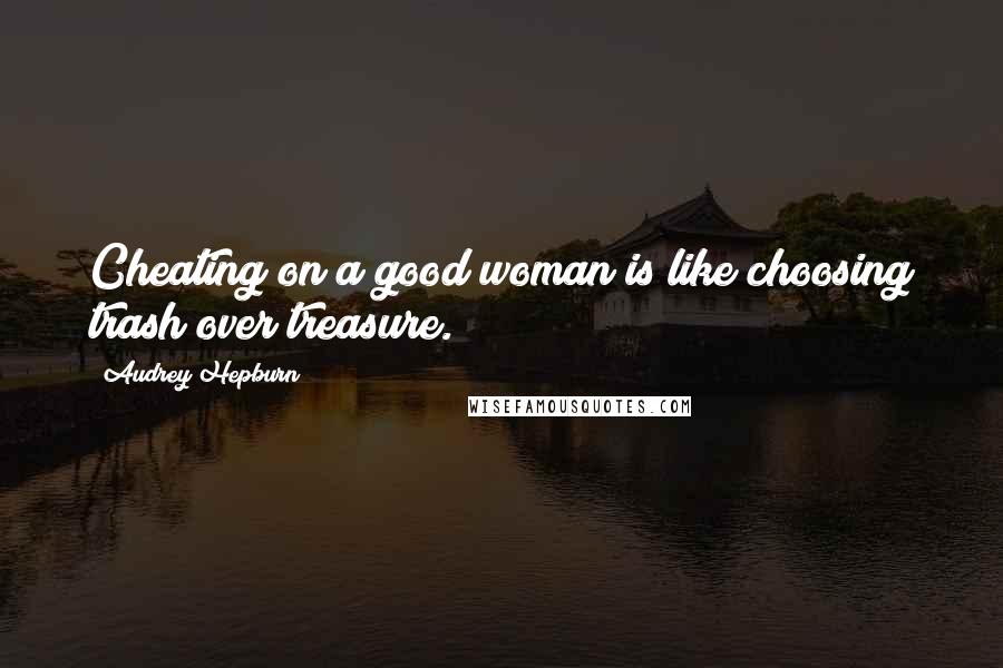 Audrey Hepburn Quotes: Cheating on a good woman is like choosing trash over treasure.