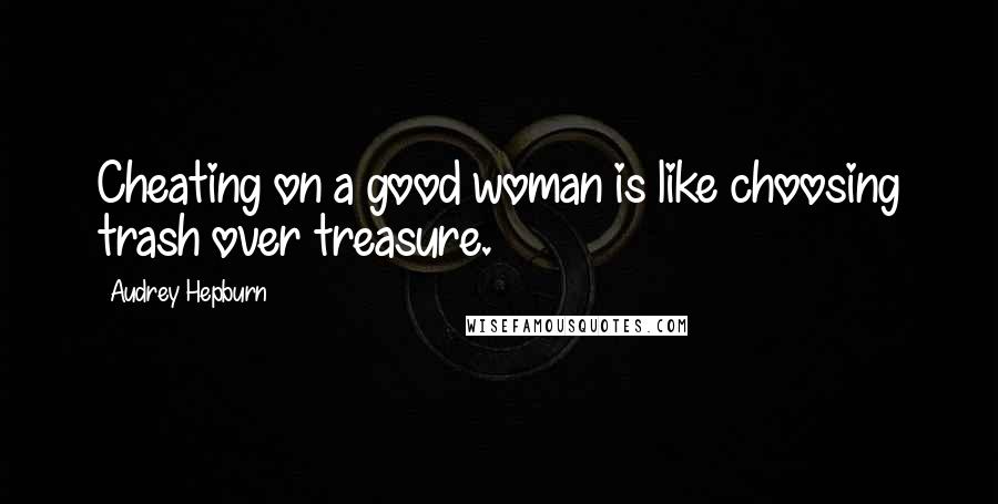 Audrey Hepburn Quotes: Cheating on a good woman is like choosing trash over treasure.