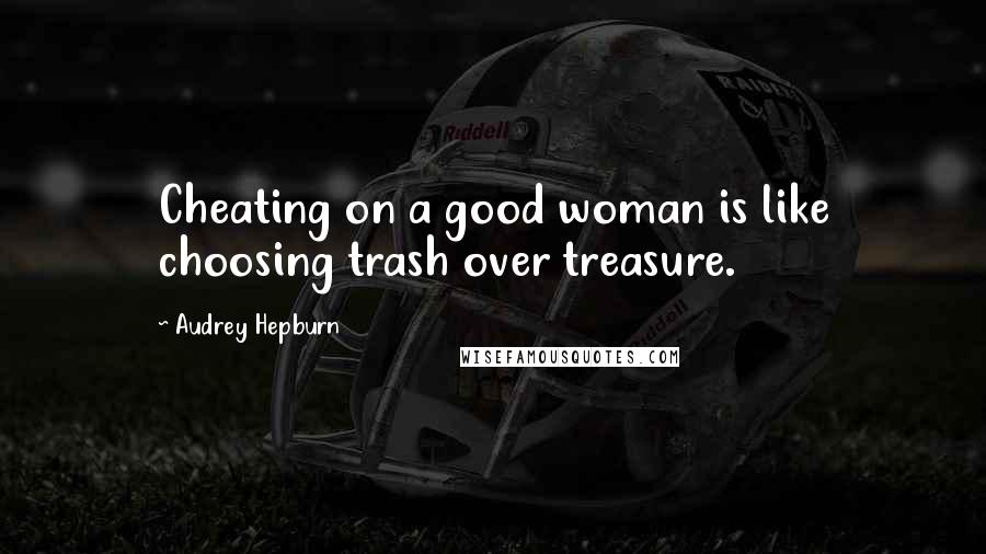 Audrey Hepburn Quotes: Cheating on a good woman is like choosing trash over treasure.