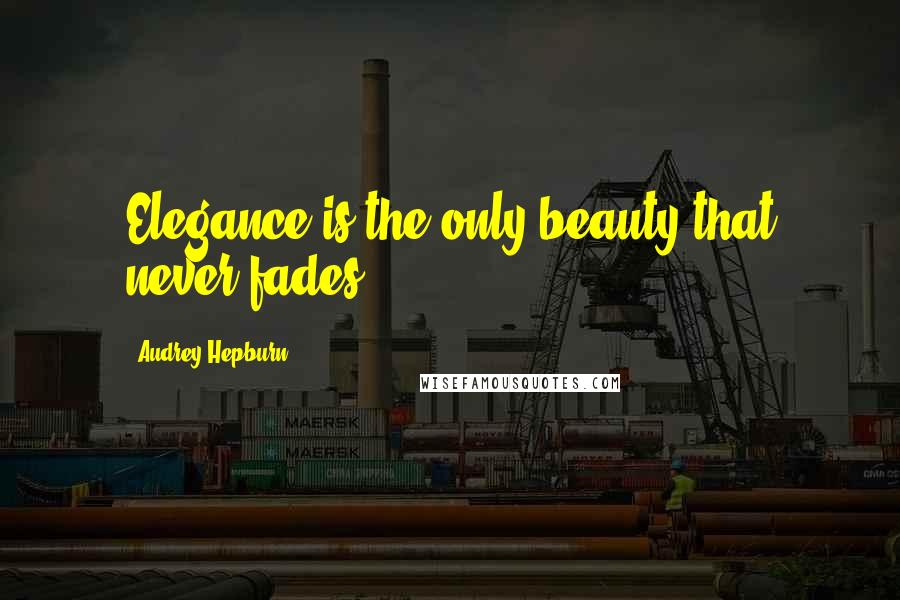 Audrey Hepburn Quotes: Elegance is the only beauty that never fades.