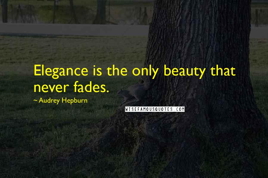 Audrey Hepburn Quotes: Elegance is the only beauty that never fades.