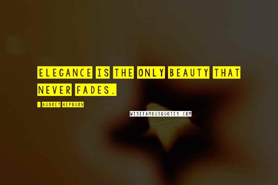 Audrey Hepburn Quotes: Elegance is the only beauty that never fades.