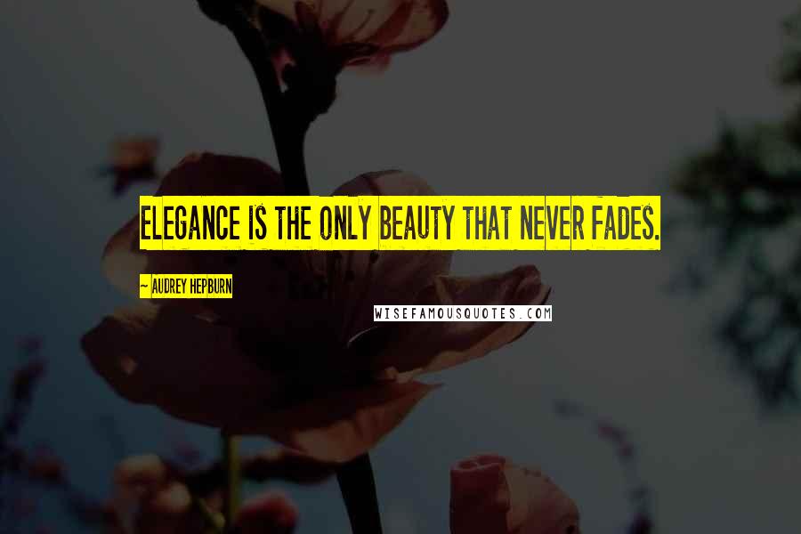 Audrey Hepburn Quotes: Elegance is the only beauty that never fades.