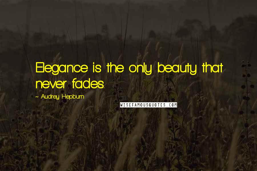 Audrey Hepburn Quotes: Elegance is the only beauty that never fades.