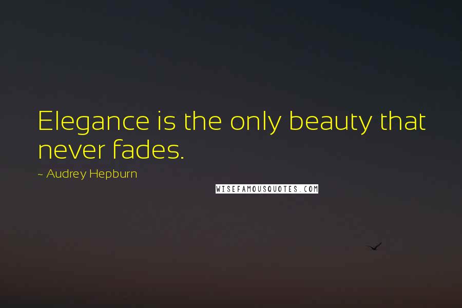 Audrey Hepburn Quotes: Elegance is the only beauty that never fades.