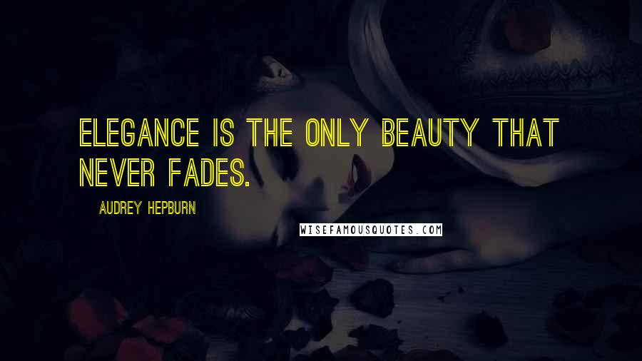 Audrey Hepburn Quotes: Elegance is the only beauty that never fades.