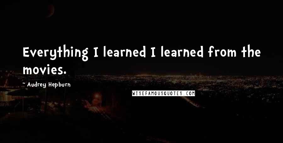 Audrey Hepburn Quotes: Everything I learned I learned from the movies.