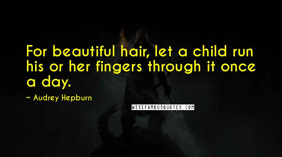 Audrey Hepburn Quotes: For beautiful hair, let a child run his or her fingers through it once a day.