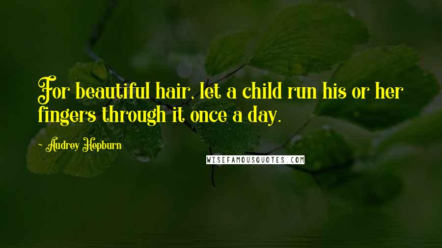 Audrey Hepburn Quotes: For beautiful hair, let a child run his or her fingers through it once a day.