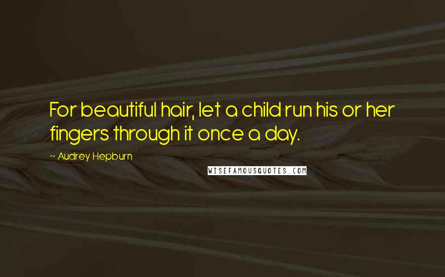 Audrey Hepburn Quotes: For beautiful hair, let a child run his or her fingers through it once a day.