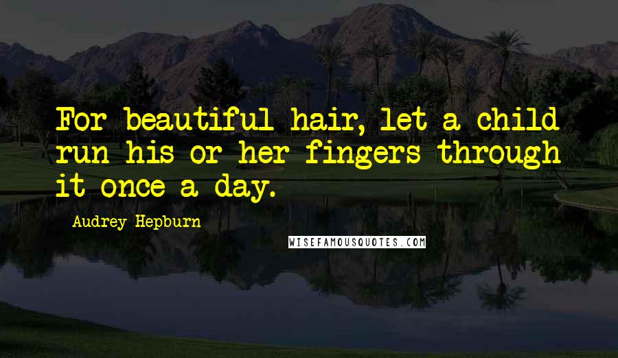 Audrey Hepburn Quotes: For beautiful hair, let a child run his or her fingers through it once a day.