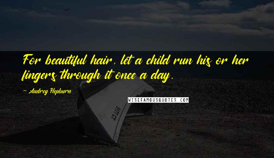 Audrey Hepburn Quotes: For beautiful hair, let a child run his or her fingers through it once a day.