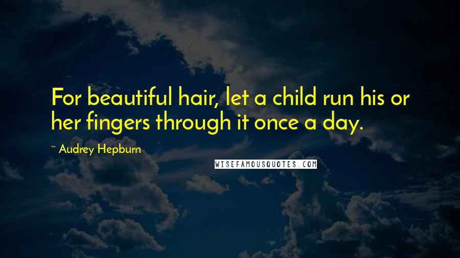 Audrey Hepburn Quotes: For beautiful hair, let a child run his or her fingers through it once a day.