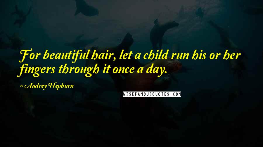 Audrey Hepburn Quotes: For beautiful hair, let a child run his or her fingers through it once a day.