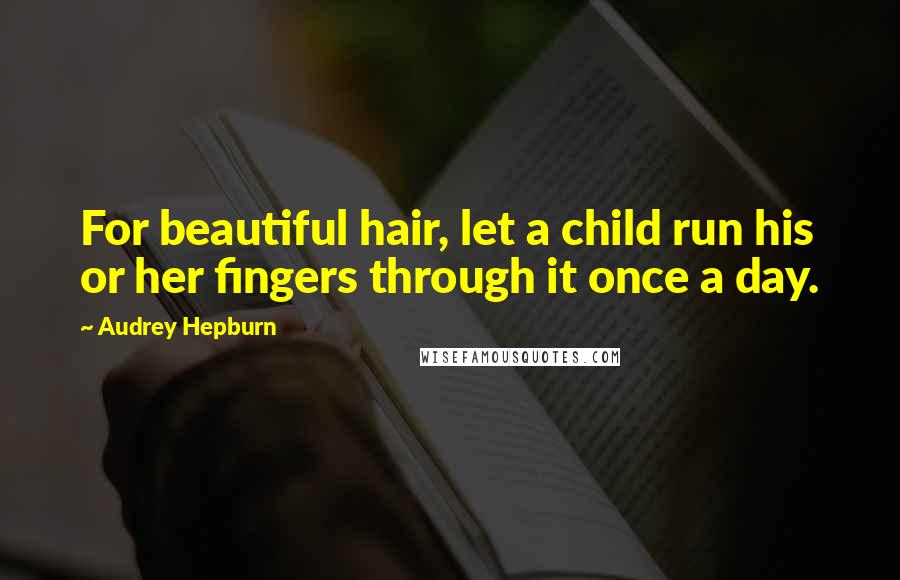 Audrey Hepburn Quotes: For beautiful hair, let a child run his or her fingers through it once a day.