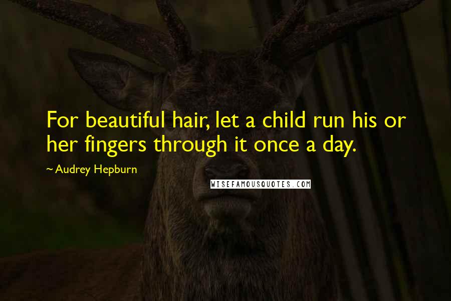 Audrey Hepburn Quotes: For beautiful hair, let a child run his or her fingers through it once a day.