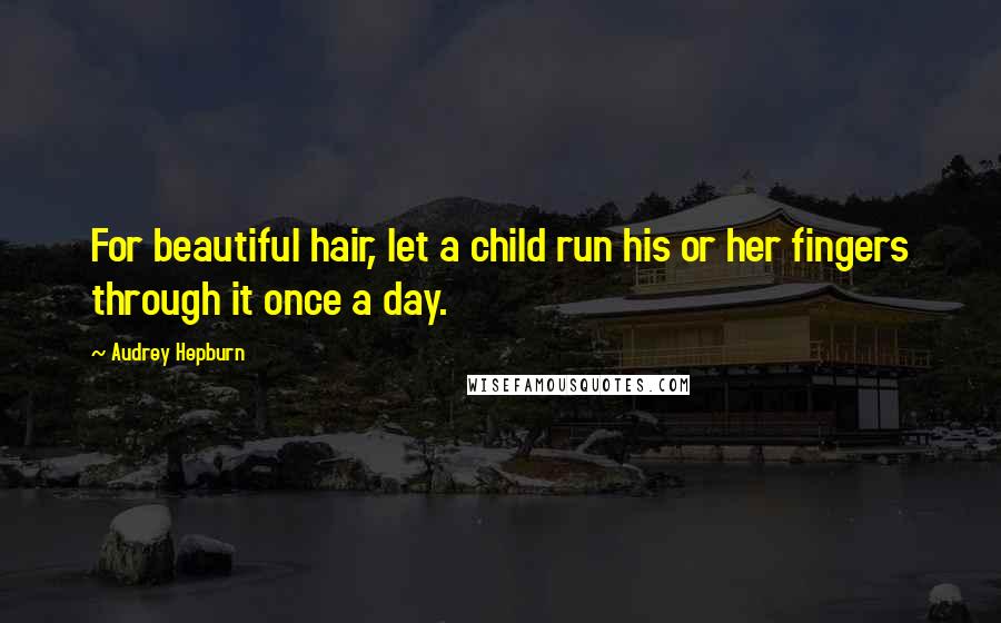 Audrey Hepburn Quotes: For beautiful hair, let a child run his or her fingers through it once a day.