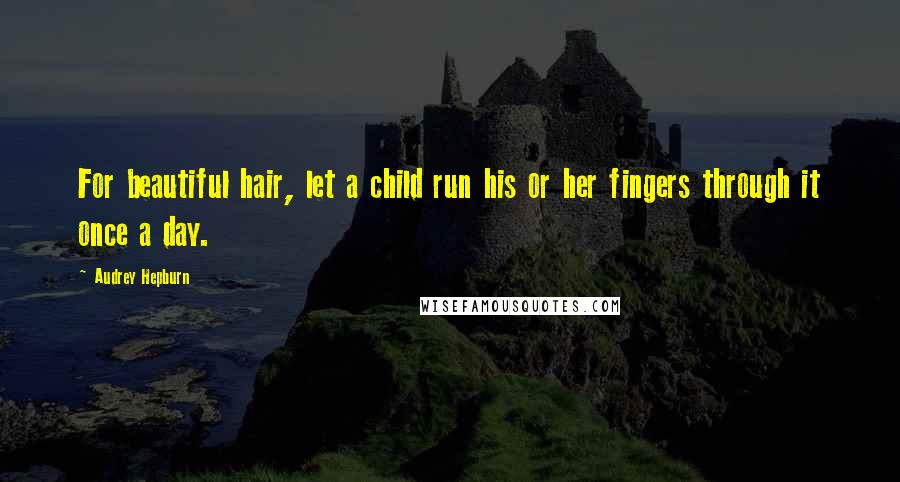 Audrey Hepburn Quotes: For beautiful hair, let a child run his or her fingers through it once a day.