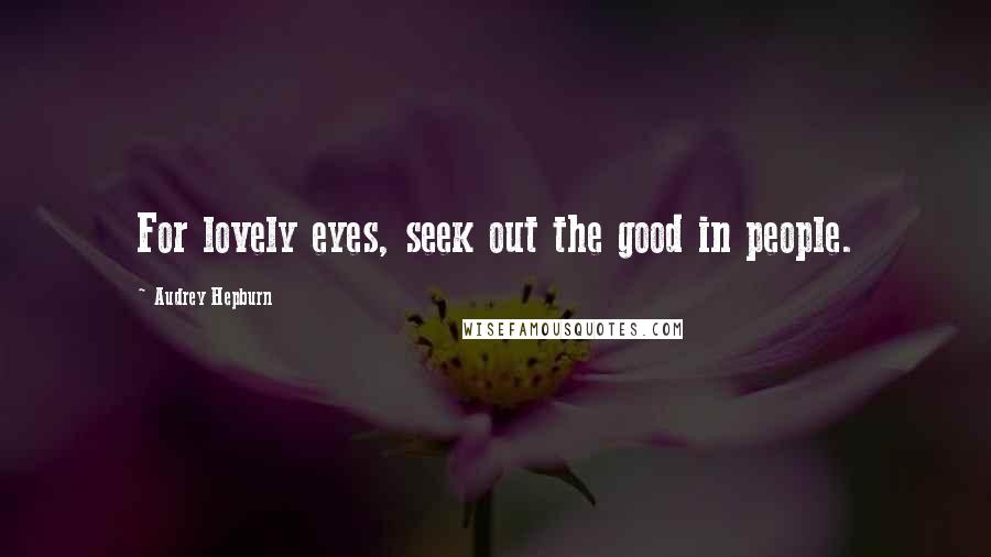 Audrey Hepburn Quotes: For lovely eyes, seek out the good in people.