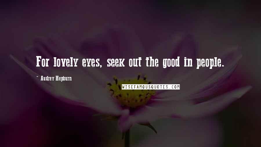 Audrey Hepburn Quotes: For lovely eyes, seek out the good in people.