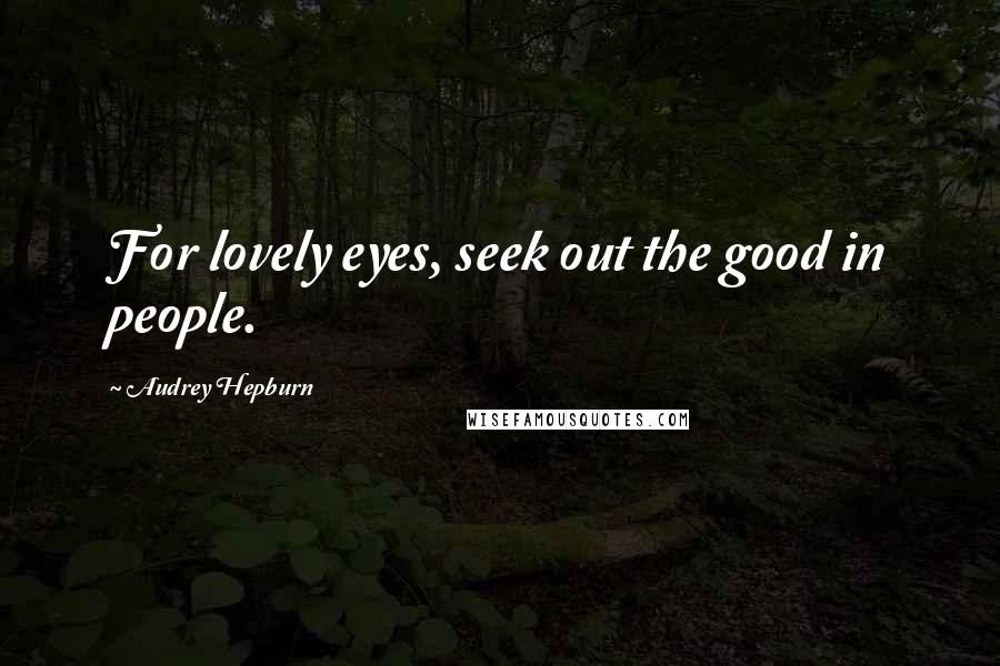 Audrey Hepburn Quotes: For lovely eyes, seek out the good in people.