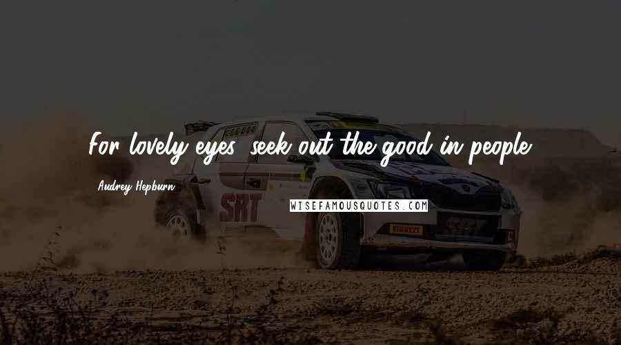 Audrey Hepburn Quotes: For lovely eyes, seek out the good in people.