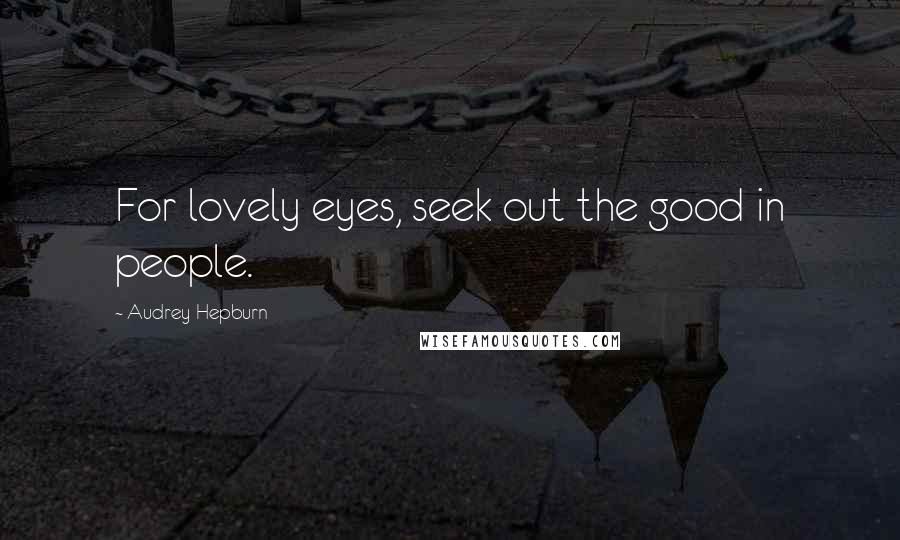 Audrey Hepburn Quotes: For lovely eyes, seek out the good in people.