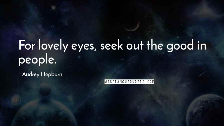 Audrey Hepburn Quotes: For lovely eyes, seek out the good in people.