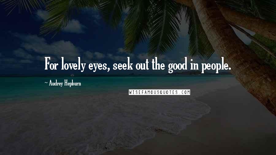 Audrey Hepburn Quotes: For lovely eyes, seek out the good in people.