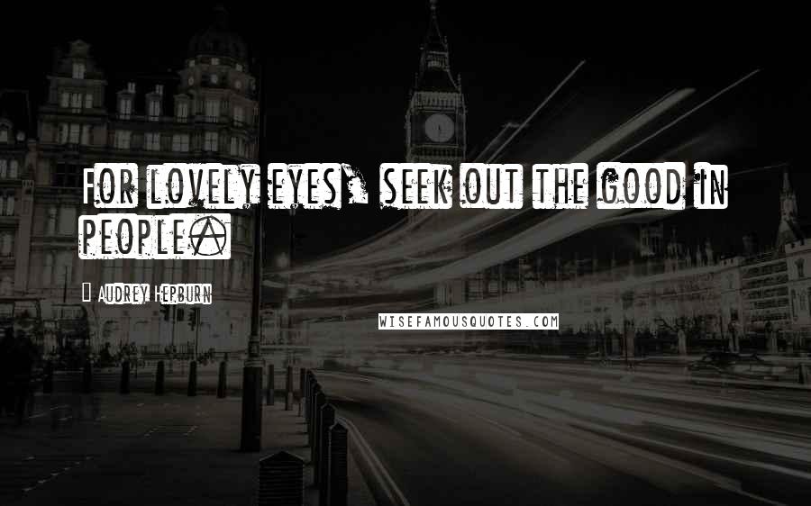 Audrey Hepburn Quotes: For lovely eyes, seek out the good in people.