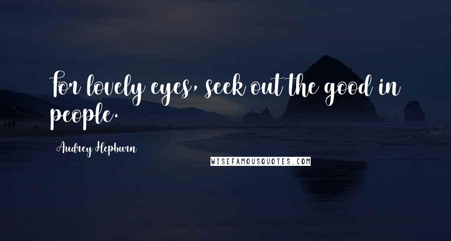 Audrey Hepburn Quotes: For lovely eyes, seek out the good in people.