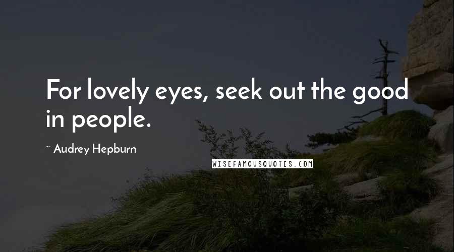 Audrey Hepburn Quotes: For lovely eyes, seek out the good in people.