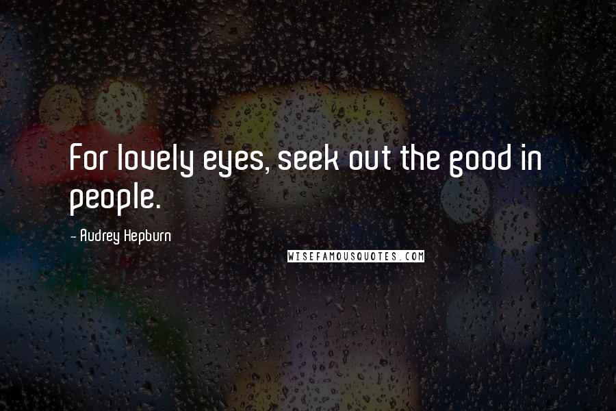 Audrey Hepburn Quotes: For lovely eyes, seek out the good in people.