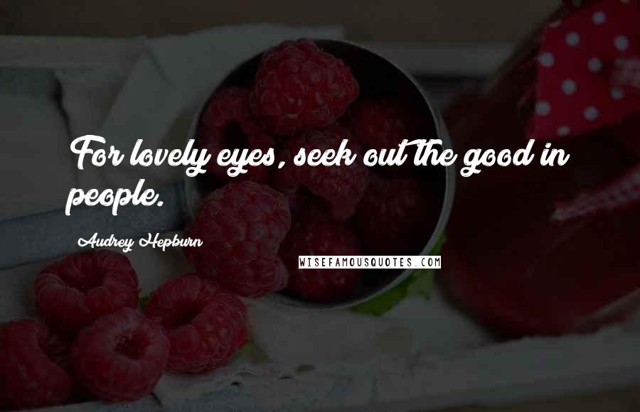 Audrey Hepburn Quotes: For lovely eyes, seek out the good in people.