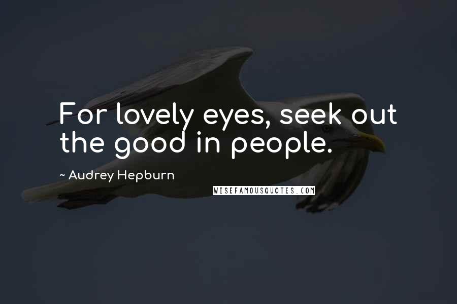 Audrey Hepburn Quotes: For lovely eyes, seek out the good in people.