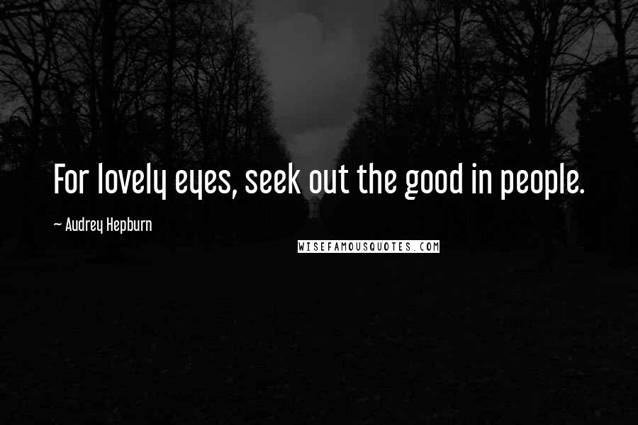 Audrey Hepburn Quotes: For lovely eyes, seek out the good in people.