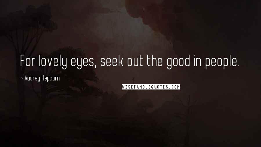 Audrey Hepburn Quotes: For lovely eyes, seek out the good in people.