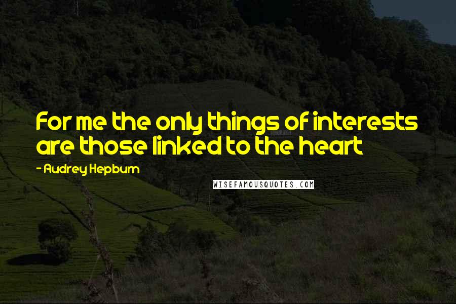 Audrey Hepburn Quotes: For me the only things of interests are those linked to the heart