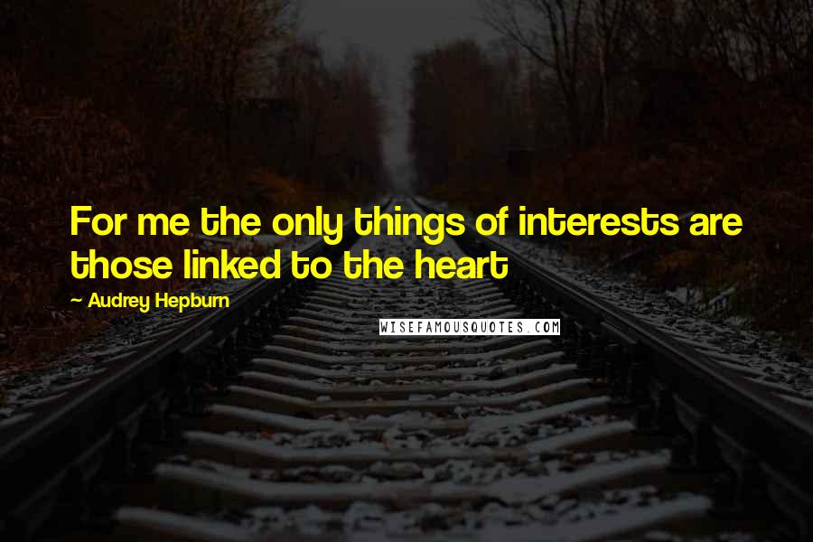 Audrey Hepburn Quotes: For me the only things of interests are those linked to the heart