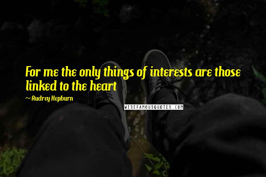 Audrey Hepburn Quotes: For me the only things of interests are those linked to the heart