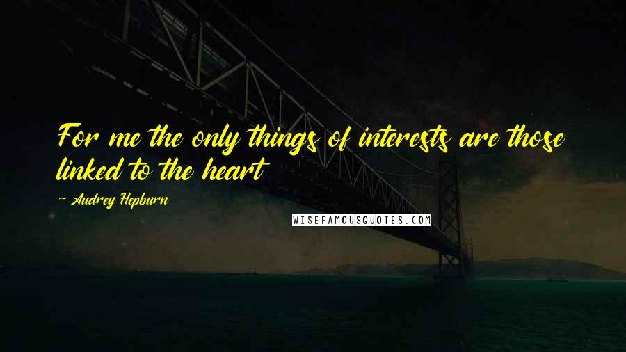 Audrey Hepburn Quotes: For me the only things of interests are those linked to the heart