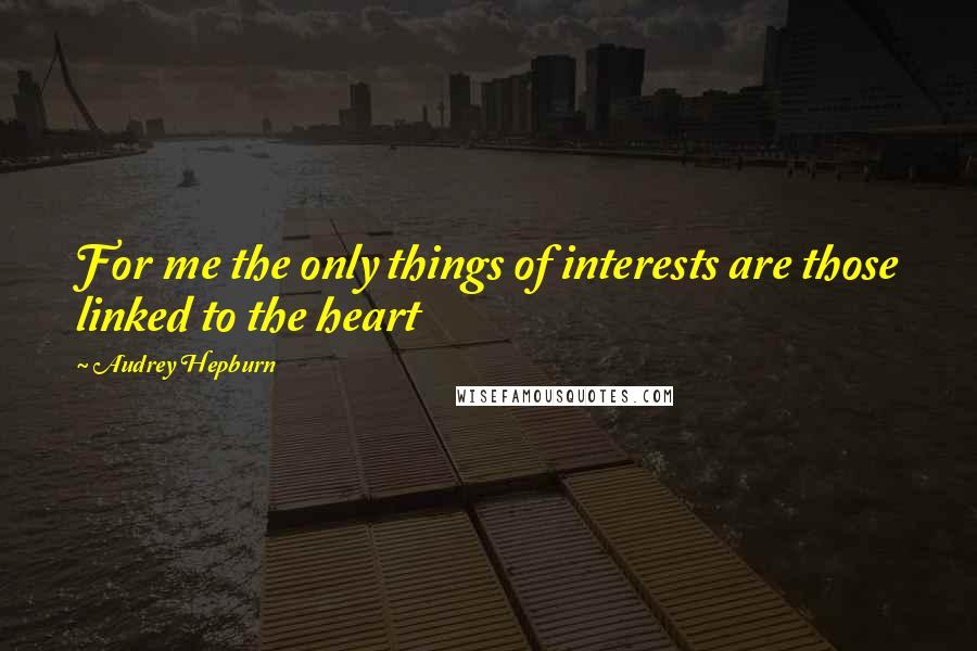 Audrey Hepburn Quotes: For me the only things of interests are those linked to the heart