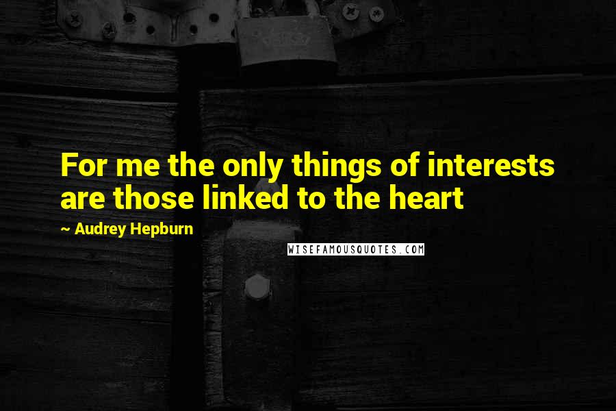 Audrey Hepburn Quotes: For me the only things of interests are those linked to the heart